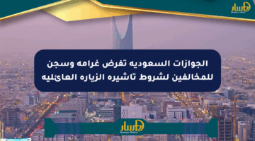 الجوازات السعودية تفرض غرامة وسجن للمخالفين لشروط تأشيرة الزيارة العائلية